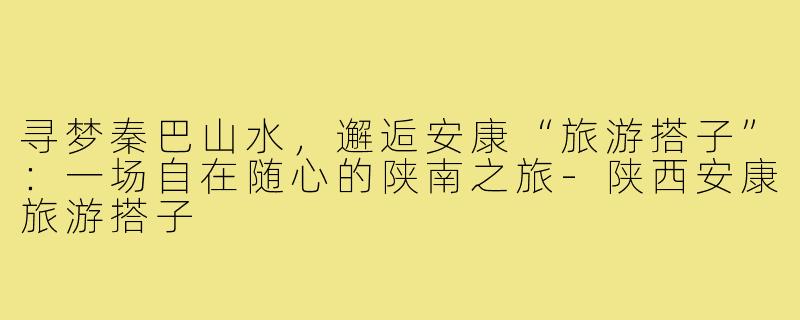 寻梦秦巴山水,邂逅安康“旅游搭子”:一场自在随心的陕南之旅-陕西安康旅游搭子