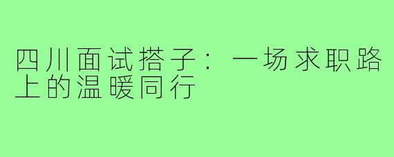 四川面试搭子：一场求职路上的温暖同行