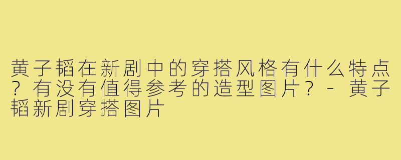 黄子韬在新剧中的穿搭风格有什么特点？有没有值得参考的造型图片？
