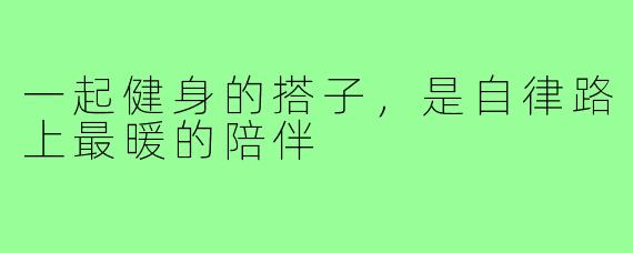 一起健身的搭子，是自律路上最暖的陪伴