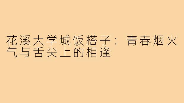 花溪大学城饭搭子:青春烟火气与舌尖上的相逢