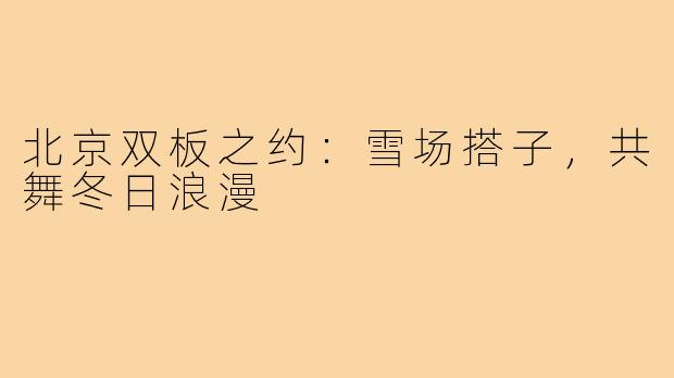 北京双板之约：雪场搭子，共舞冬日浪漫