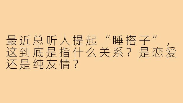 最近总听人提起“睡搭子”，这到底是指什么关系？是恋爱还是纯友情？