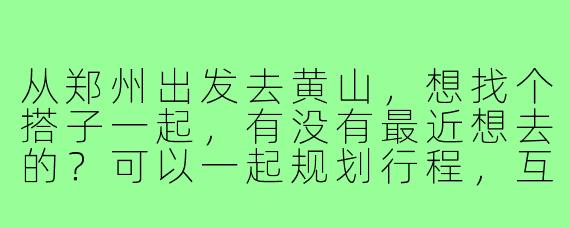 从郑州出发去黄山，想找个搭子一起，有没有最近想去的？可以一起规划行程，互相拍照，路上有个照应~