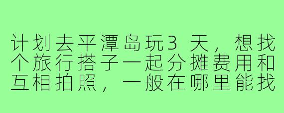 计划去平潭岛玩3天，想找个旅行搭子一起分摊费用和互相拍照，一般在哪里能找到靠谱的同伴？需要注意什么？
