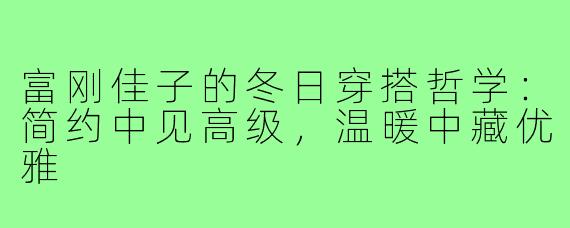 富刚佳子的冬日穿搭哲学：简约中见高级，温暖中藏优雅