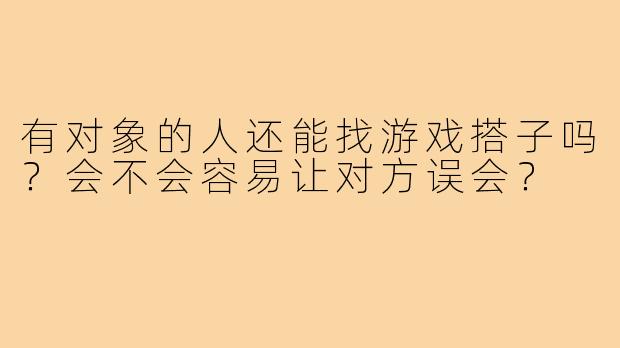 有对象的人还能找游戏搭子吗?会不会容易让对方误会?