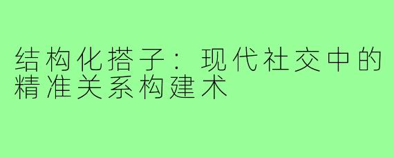 结构化搭子：现代社交中的精准关系构建术