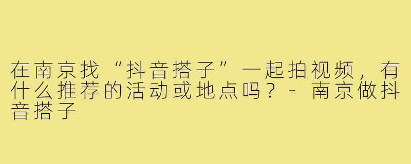 在南京找“抖音搭子”一起拍视频，有什么推荐的活动或地点吗？-南京做抖音搭子