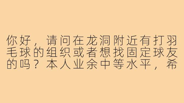 你好,请问在龙洞附近有打羽毛球的组织或者想找固定球友的吗?本人业余中等水平,希望周末能一起打球锻炼。