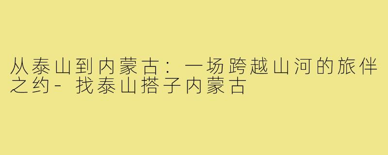 从泰山到内蒙古：一场跨越山河的旅伴之约-找泰山搭子内蒙古