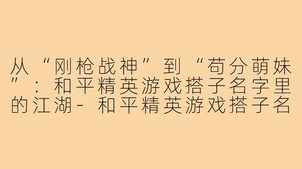 从“刚枪战神”到“苟分萌妹”：和平精英游戏搭子名字里的江湖-和平精英游戏搭子名字