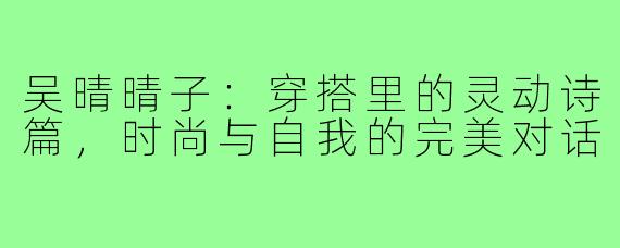 吴晴晴子：穿搭里的灵动诗篇，时尚与自我的完美对话