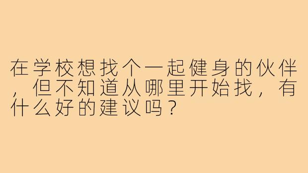 在学校想找个一起健身的伙伴，但不知道从哪里开始找，有什么好的建议吗？