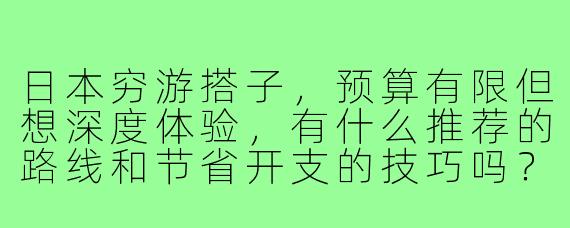 日本穷游搭子,预算有限但想深度体验,有什么推荐的路线和节省开支的技巧吗?