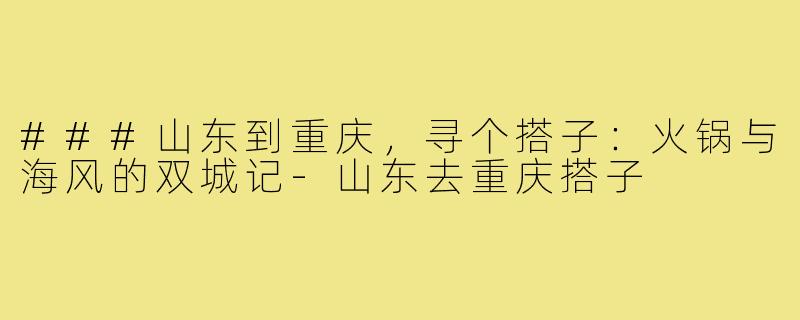 ###山东到重庆，寻个搭子：火锅与海风的双城记-山东去重庆搭子