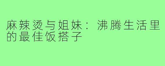 麻辣烫与姐妹:沸腾生活里的最佳饭搭子