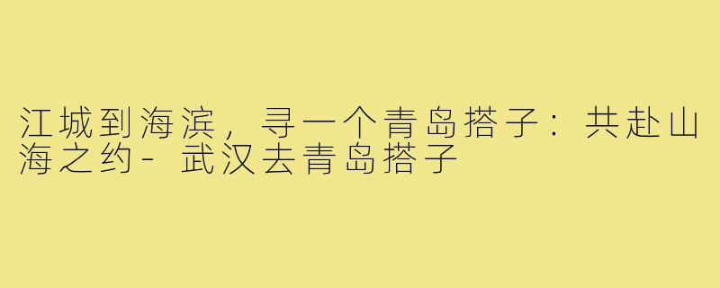 江城到海滨，寻一个青岛搭子：共赴山海之约