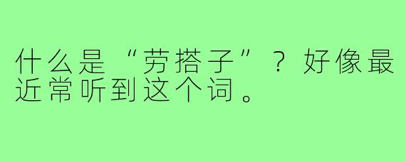 什么是“劳搭子”？好像最近常听到这个词。
