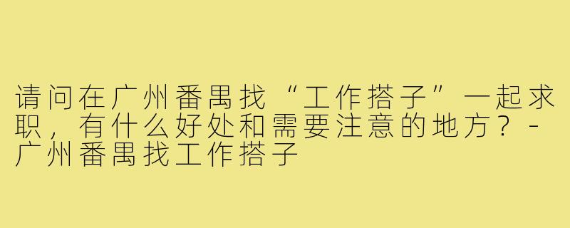 请问在广州番禺找“工作搭子”一起求职,有什么好处和需要注意的地方?-广州番禺找工作搭子