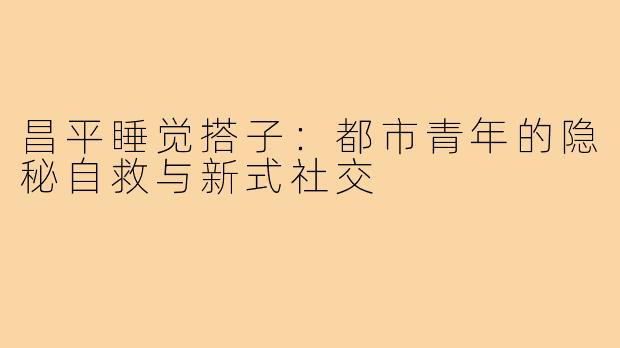 昌平睡觉搭子：都市青年的隐秘自救与新式社交