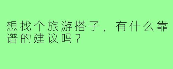 想找个旅游搭子，有什么靠谱的建议吗？