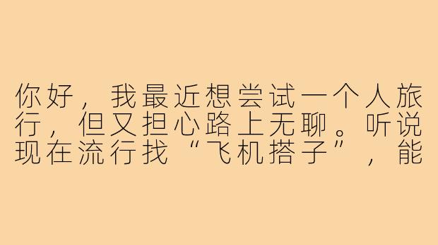 你好，我最近想尝试一个人旅行，但又担心路上无聊。听说现在流行找“飞机搭子”，能简单介绍一下这是什么吗？找搭子有哪些需要注意的地方？-一起坐飞机搭子