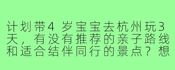 计划带4岁宝宝去杭州玩3天,有没有推荐的亲子路线和适合结伴同行的景点?想找同样带娃的家庭一起逛,互相照应。