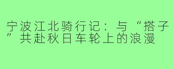 宁波江北骑行记：与“搭子”共赴秋日车轮上的浪漫