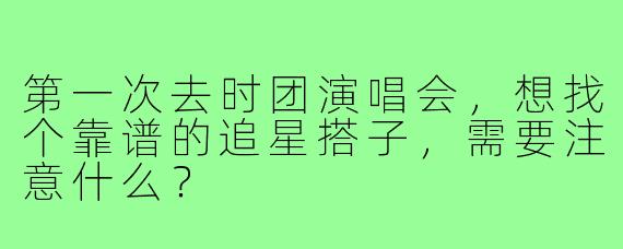 第一次去时团演唱会，想找个靠谱的追星搭子，需要注意什么？