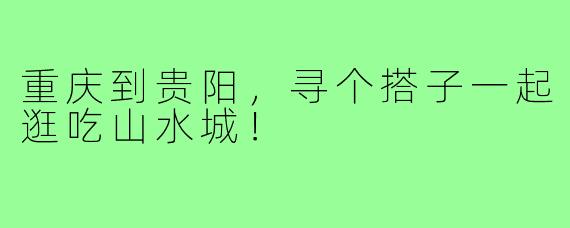 重庆到贵阳，寻个搭子一起逛吃山水城！