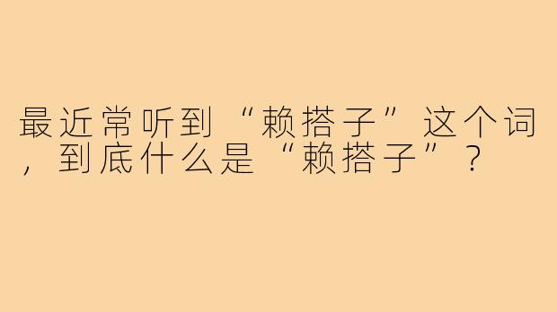最近常听到“赖搭子”这个词,到底什么是“赖搭子”?