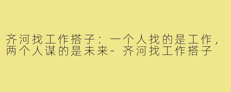 齐河找工作搭子：一个人找的是工作，两个人谋的是未来-齐河找工作搭子