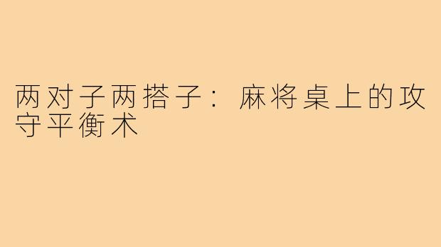两对子两搭子:麻将桌上的攻守平衡术