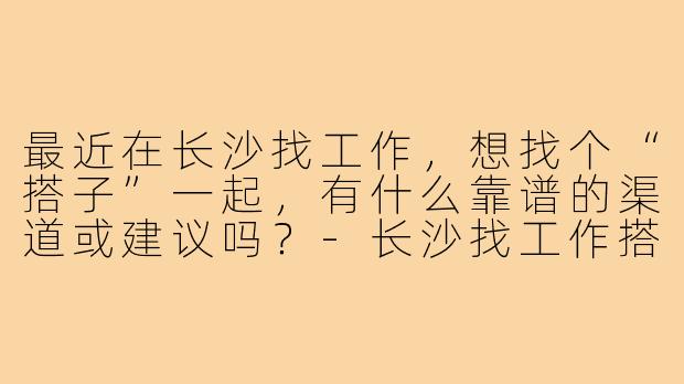 最近在长沙找工作，想找个“搭子”一起，有什么靠谱的渠道或建议吗？-长沙找工作搭子最近