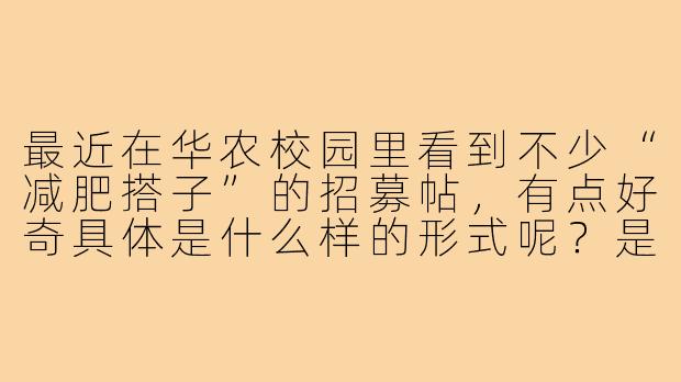 最近在华农校园里看到不少“减肥搭子”的招募帖,有点好奇具体是什么样的形式呢?是单纯约着一起跑步,还是会有更系统的互助计划?-华农减肥搭子