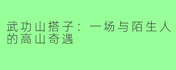 武功山搭子：一场与陌生人的高山奇遇