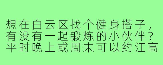 想在白云区找个健身搭子,有没有一起锻炼的小伙伴?平时晚上或周末可以约江高镇附近的健身房,希望互相督促坚持运动!