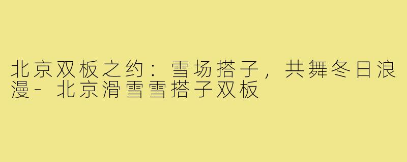 北京双板之约：雪场搭子，共舞冬日浪漫-北京滑雪雪搭子双板