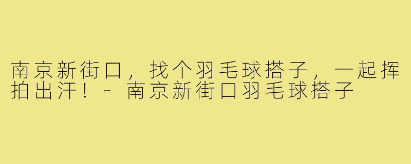 南京新街口，找个羽毛球搭子，一起挥拍出汗！-南京新街口羽毛球搭子