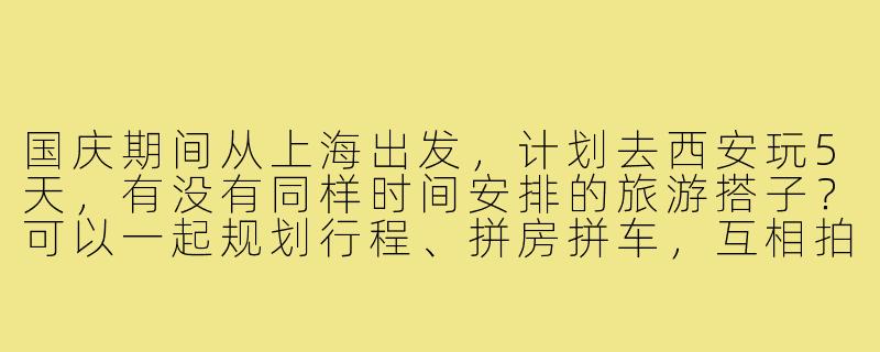 国庆期间从上海出发，计划去西安玩5天，有没有同样时间安排的旅游搭子？可以一起规划行程、拼房拼车，互相拍照，希望找个合得来的伙伴分担费用也分享快乐！-国庆旅游搭子上海出发