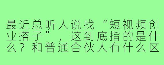 最近总听人说找“短视频创业搭子”，这到底指的是什么？和普通合伙人有什么区别？