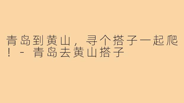 青岛到黄山，寻个搭子一起爬！-青岛去黄山搭子