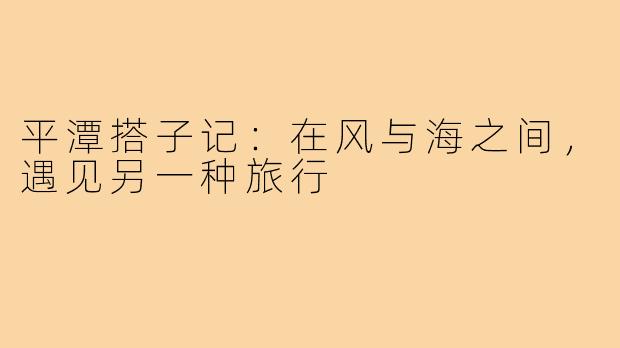 平潭搭子记：在风与海之间，遇见另一种旅行