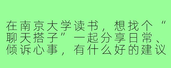 在南京大学读书，想找个“聊天搭子”一起分享日常、倾诉心事，有什么好的建议吗？