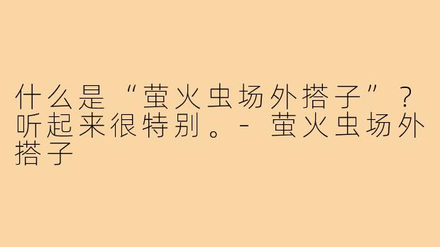 什么是“萤火虫场外搭子”？听起来很特别。-萤火虫场外搭子