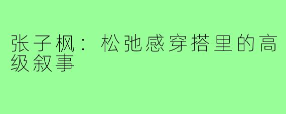 张子枫：松弛感穿搭里的高级叙事