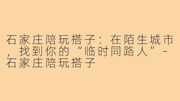 石家庄陪玩搭子:在陌生城市,找到你的“临时同路人”-石家庄陪玩搭子