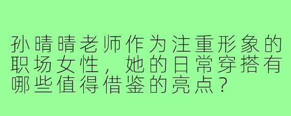 孙晴晴老师作为注重形象的职场女性,她的日常穿搭有哪些值得借鉴的亮点?