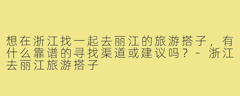 想在浙江找一起去丽江的旅游搭子,有什么靠谱的寻找渠道或建议吗?-浙江去丽江旅游搭子